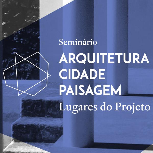Seminário “Arquitetura, Cidade, Paisagem: Lugares do Projeto”